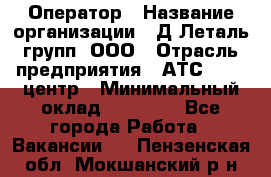 Оператор › Название организации ­ Д Леталь групп, ООО › Отрасль предприятия ­ АТС, call-центр › Минимальный оклад ­ 18 000 - Все города Работа » Вакансии   . Пензенская обл.,Мокшанский р-н